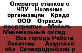 Оператор станков с ЧПУ › Название организации ­ Кредо, ООО › Отрасль предприятия ­ Мебель › Минимальный оклад ­ 60 000 - Все города Работа » Вакансии   . Амурская обл.,Сковородинский р-н